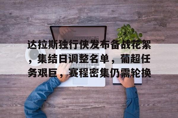 华体会- 达拉斯独行侠发布备战花絮，集结日调整名单，葡超任务艰巨，赛程密集仍需轮换