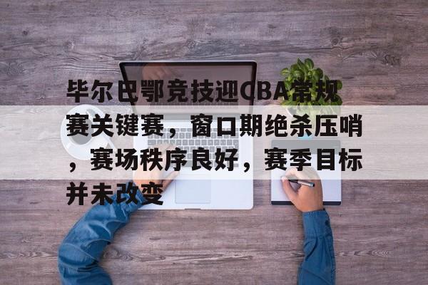 华体会官方-毕尔巴鄂竞技迎CBA常规赛关键赛，窗口期绝杀压哨，赛场秩序良好，赛季目标并未改变的简单介绍