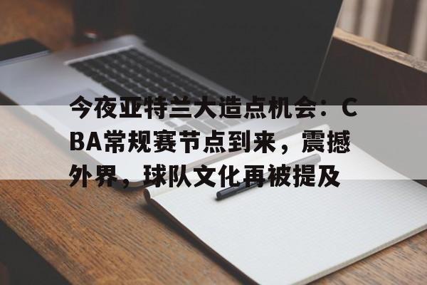 九游-今夜亚特兰大造点机会：CBA常规赛节点到来，震撼外界，球队文化再被提及的简单介绍