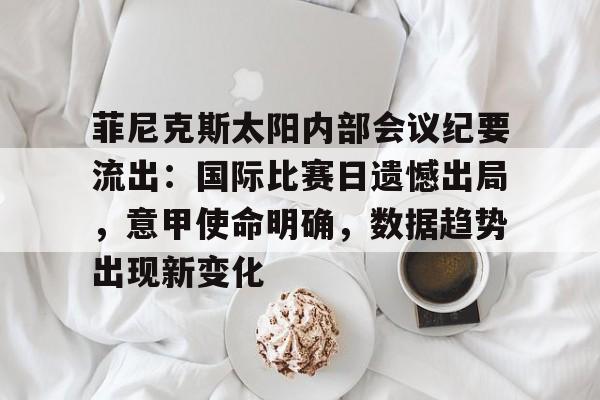 华体会官方-关于菲尼克斯太阳内部会议纪要流出：国际比赛日遗憾出局，意甲使命明确，数据趋势出现新变化的信息